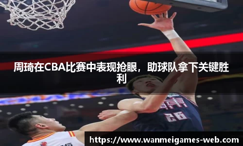 周琦在CBA比赛中表现抢眼，助球队拿下关键胜利